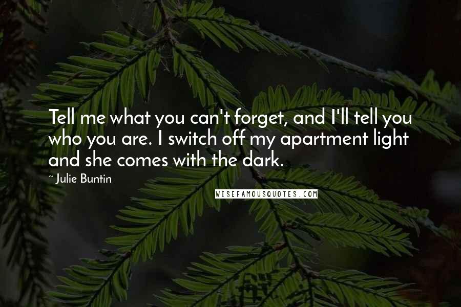 Julie Buntin Quotes: Tell me what you can't forget, and I'll tell you who you are. I switch off my apartment light and she comes with the dark.