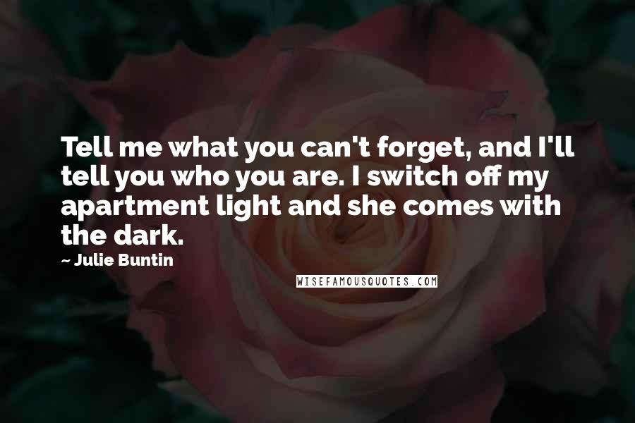 Julie Buntin Quotes: Tell me what you can't forget, and I'll tell you who you are. I switch off my apartment light and she comes with the dark.