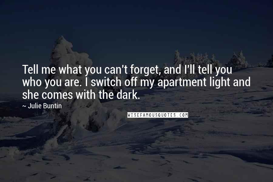 Julie Buntin Quotes: Tell me what you can't forget, and I'll tell you who you are. I switch off my apartment light and she comes with the dark.