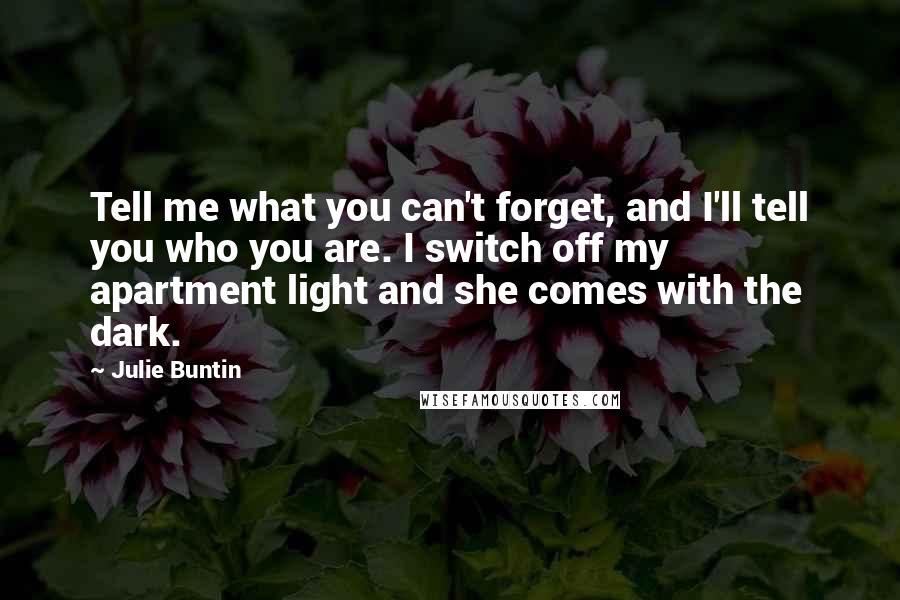 Julie Buntin Quotes: Tell me what you can't forget, and I'll tell you who you are. I switch off my apartment light and she comes with the dark.