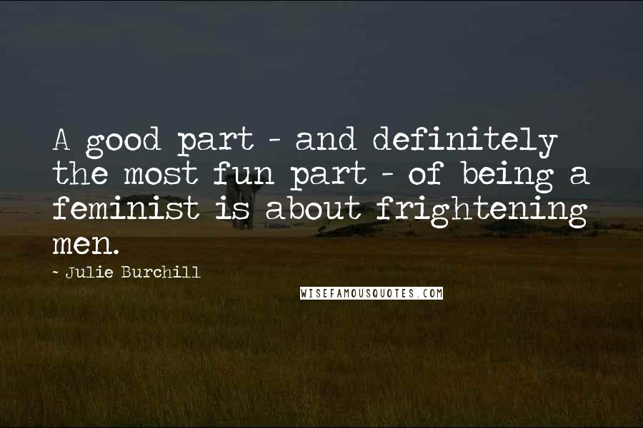 Julie Burchill Quotes: A good part - and definitely the most fun part - of being a feminist is about frightening men.