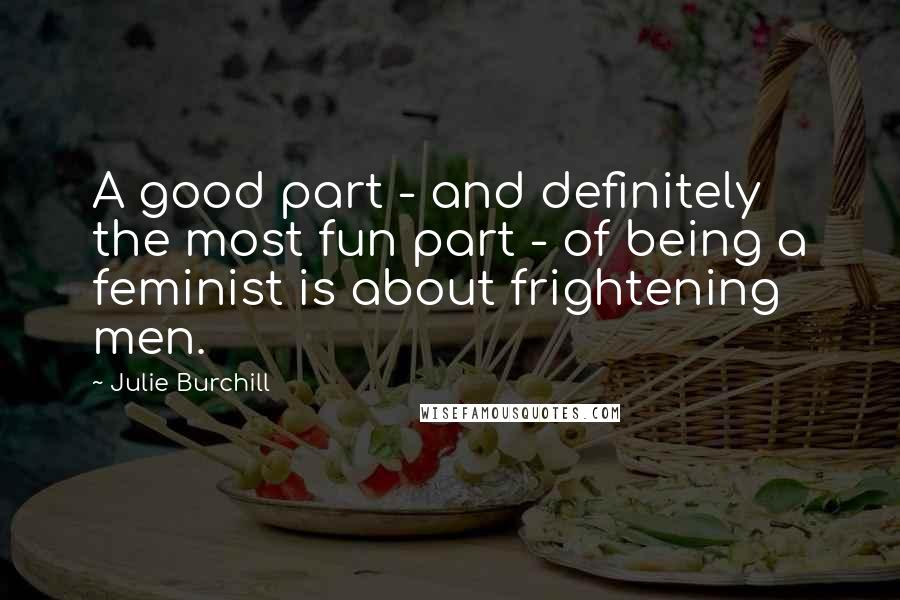 Julie Burchill Quotes: A good part - and definitely the most fun part - of being a feminist is about frightening men.