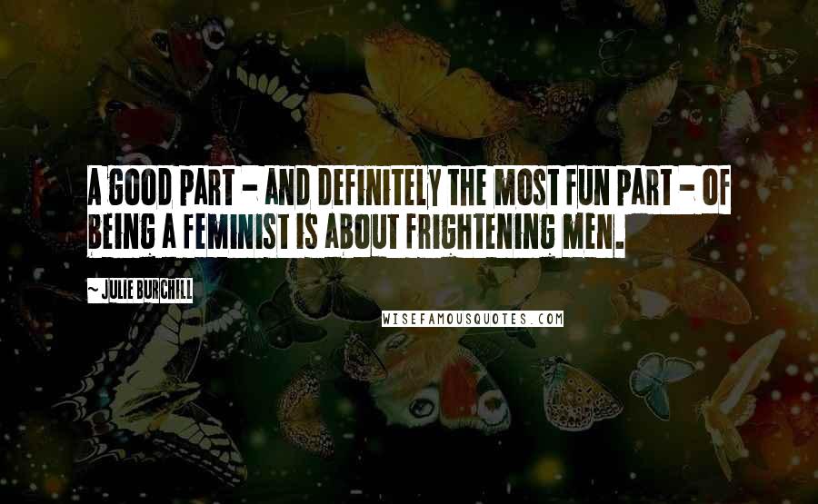 Julie Burchill Quotes: A good part - and definitely the most fun part - of being a feminist is about frightening men.