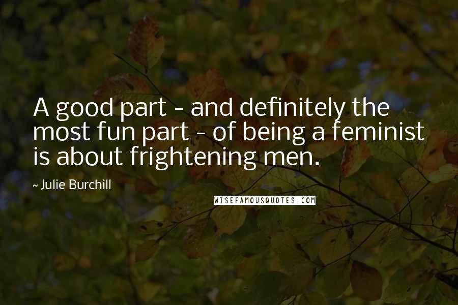 Julie Burchill Quotes: A good part - and definitely the most fun part - of being a feminist is about frightening men.