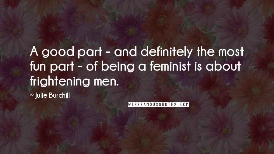 Julie Burchill Quotes: A good part - and definitely the most fun part - of being a feminist is about frightening men.