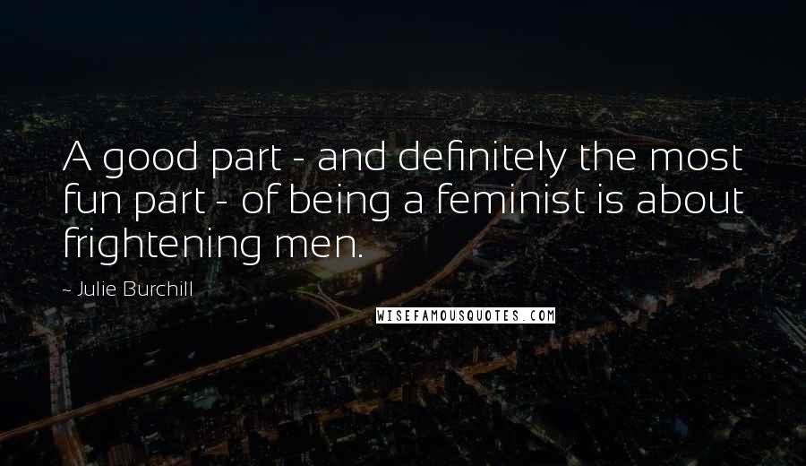 Julie Burchill Quotes: A good part - and definitely the most fun part - of being a feminist is about frightening men.