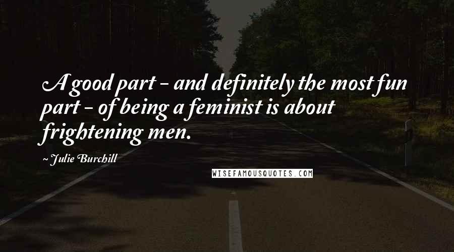 Julie Burchill Quotes: A good part - and definitely the most fun part - of being a feminist is about frightening men.