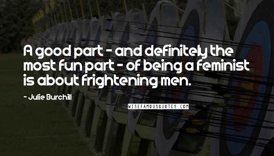 Julie Burchill Quotes: A good part - and definitely the most fun part - of being a feminist is about frightening men.
