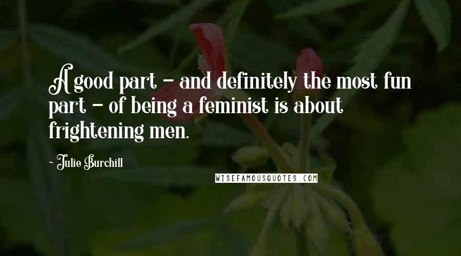 Julie Burchill Quotes: A good part - and definitely the most fun part - of being a feminist is about frightening men.