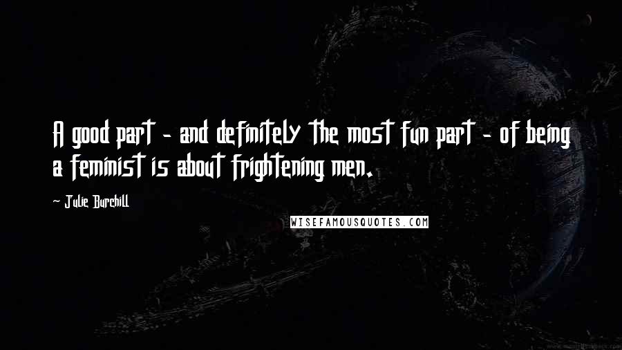 Julie Burchill Quotes: A good part - and definitely the most fun part - of being a feminist is about frightening men.