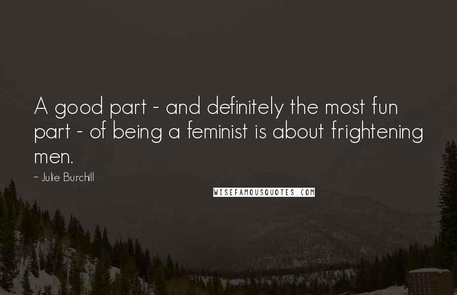 Julie Burchill Quotes: A good part - and definitely the most fun part - of being a feminist is about frightening men.