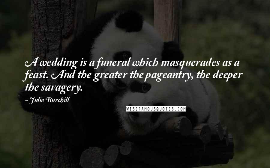 Julie Burchill Quotes: A wedding is a funeral which masquerades as a feast. And the greater the pageantry, the deeper the savagery.