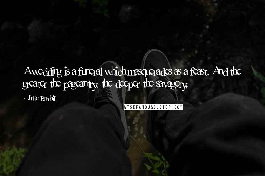 Julie Burchill Quotes: A wedding is a funeral which masquerades as a feast. And the greater the pageantry, the deeper the savagery.