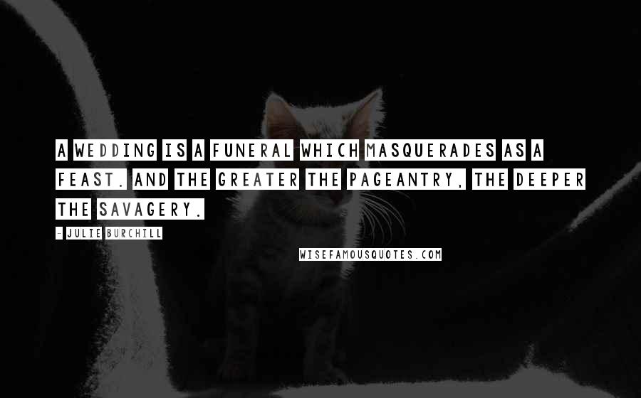 Julie Burchill Quotes: A wedding is a funeral which masquerades as a feast. And the greater the pageantry, the deeper the savagery.