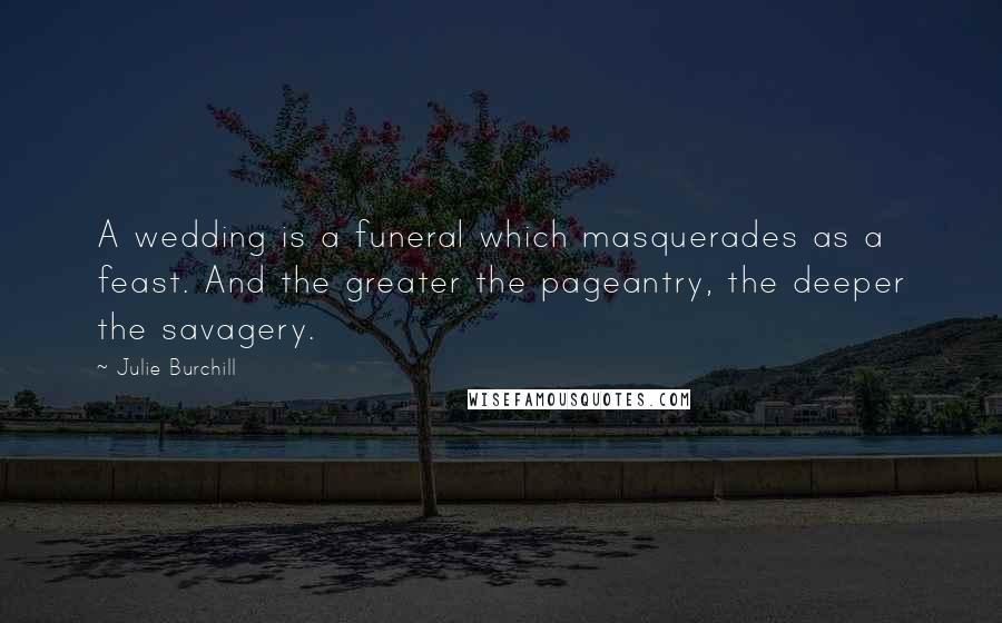 Julie Burchill Quotes: A wedding is a funeral which masquerades as a feast. And the greater the pageantry, the deeper the savagery.