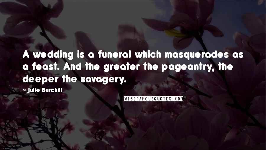 Julie Burchill Quotes: A wedding is a funeral which masquerades as a feast. And the greater the pageantry, the deeper the savagery.