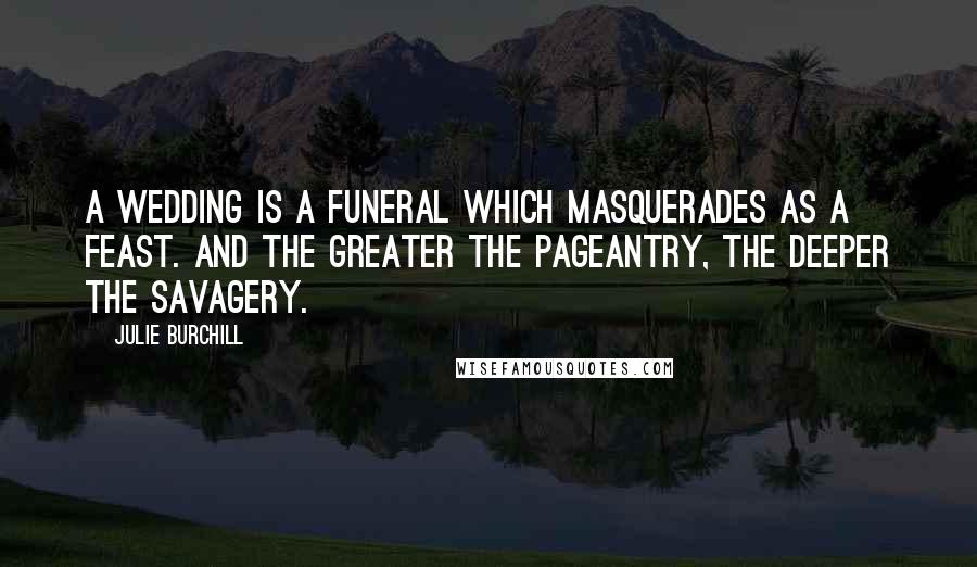 Julie Burchill Quotes: A wedding is a funeral which masquerades as a feast. And the greater the pageantry, the deeper the savagery.