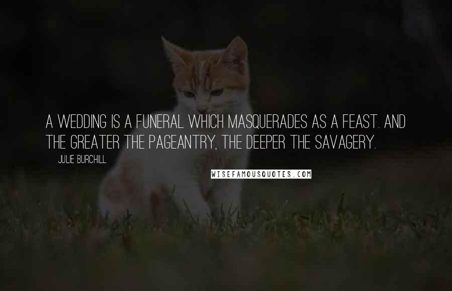 Julie Burchill Quotes: A wedding is a funeral which masquerades as a feast. And the greater the pageantry, the deeper the savagery.