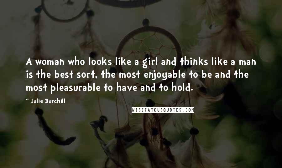 Julie Burchill Quotes: A woman who looks like a girl and thinks like a man is the best sort, the most enjoyable to be and the most pleasurable to have and to hold.