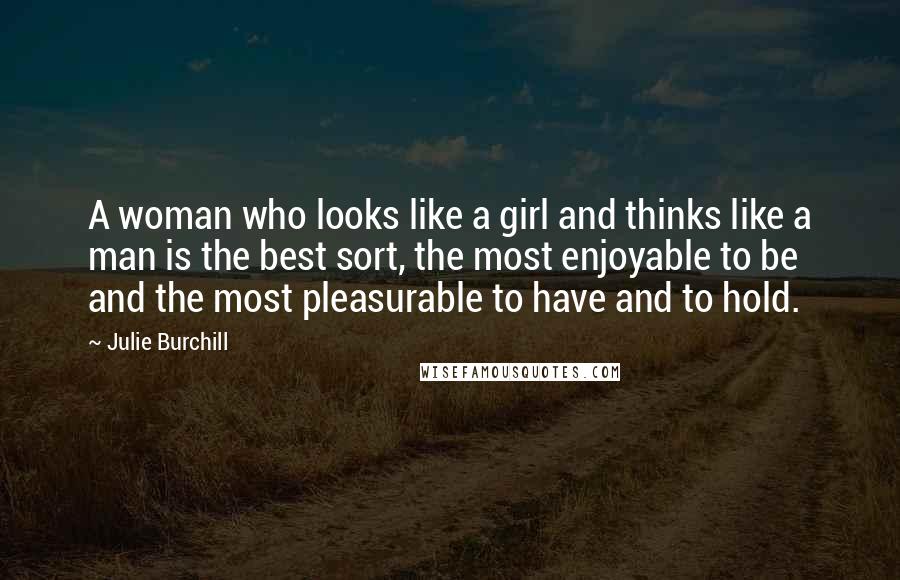 Julie Burchill Quotes: A woman who looks like a girl and thinks like a man is the best sort, the most enjoyable to be and the most pleasurable to have and to hold.