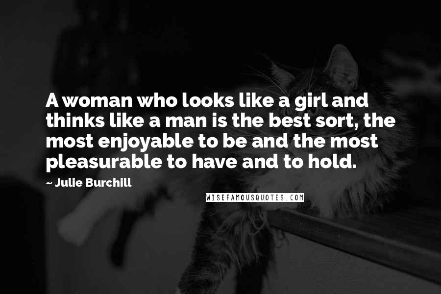 Julie Burchill Quotes: A woman who looks like a girl and thinks like a man is the best sort, the most enjoyable to be and the most pleasurable to have and to hold.