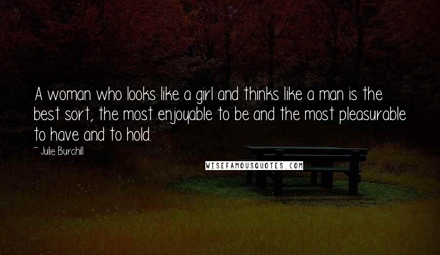 Julie Burchill Quotes: A woman who looks like a girl and thinks like a man is the best sort, the most enjoyable to be and the most pleasurable to have and to hold.