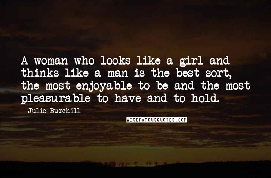 Julie Burchill Quotes: A woman who looks like a girl and thinks like a man is the best sort, the most enjoyable to be and the most pleasurable to have and to hold.