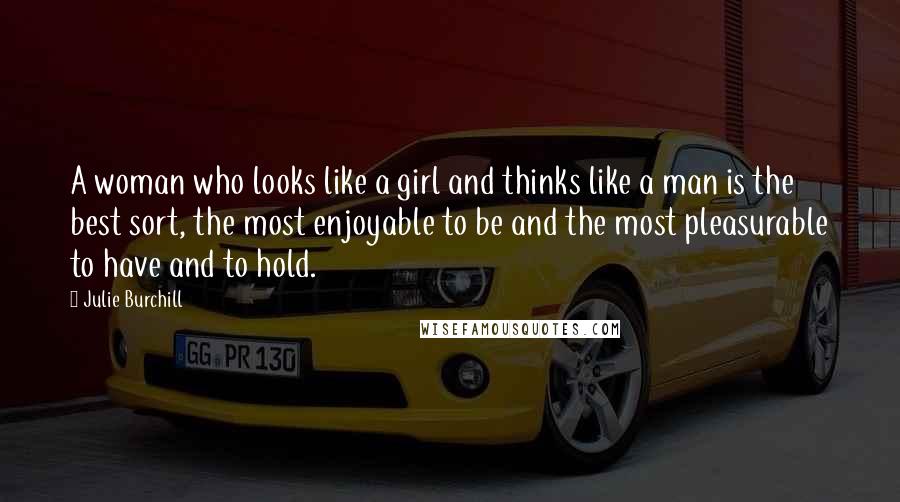 Julie Burchill Quotes: A woman who looks like a girl and thinks like a man is the best sort, the most enjoyable to be and the most pleasurable to have and to hold.