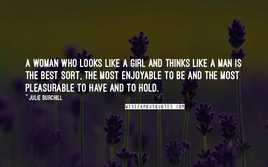 Julie Burchill Quotes: A woman who looks like a girl and thinks like a man is the best sort, the most enjoyable to be and the most pleasurable to have and to hold.