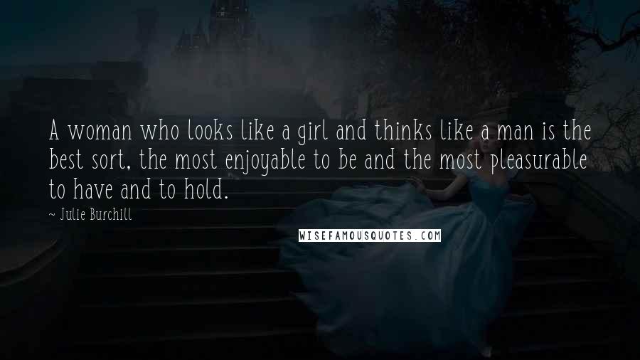 Julie Burchill Quotes: A woman who looks like a girl and thinks like a man is the best sort, the most enjoyable to be and the most pleasurable to have and to hold.