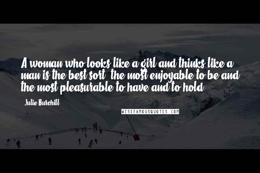 Julie Burchill Quotes: A woman who looks like a girl and thinks like a man is the best sort, the most enjoyable to be and the most pleasurable to have and to hold.