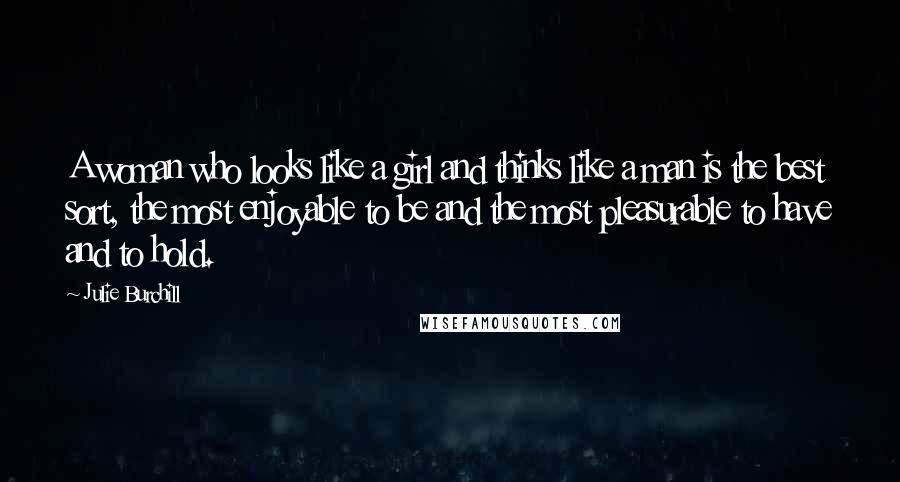 Julie Burchill Quotes: A woman who looks like a girl and thinks like a man is the best sort, the most enjoyable to be and the most pleasurable to have and to hold.