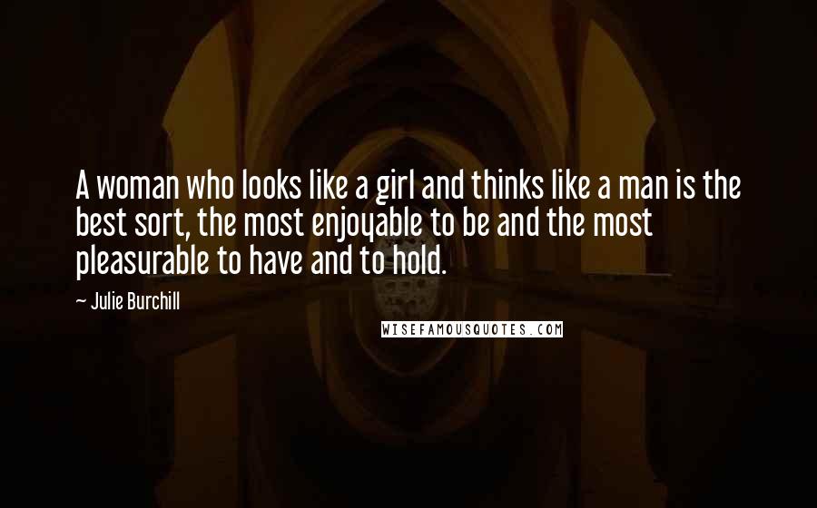 Julie Burchill Quotes: A woman who looks like a girl and thinks like a man is the best sort, the most enjoyable to be and the most pleasurable to have and to hold.