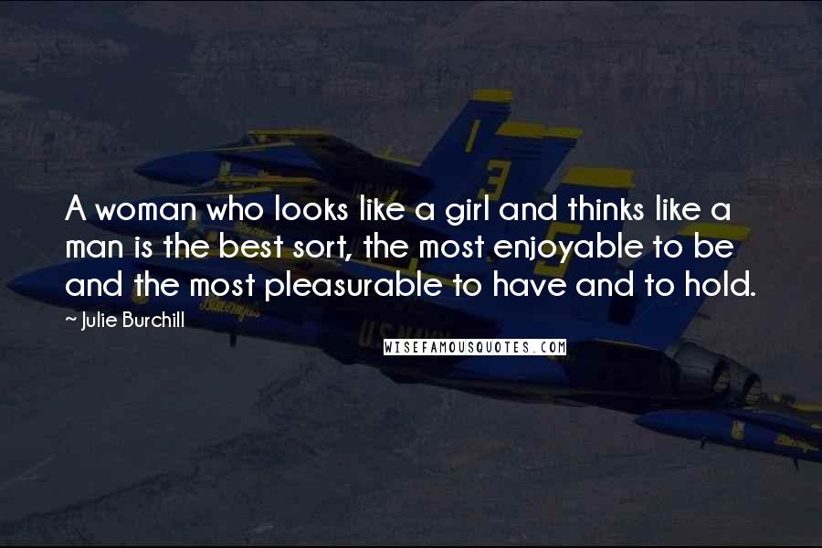 Julie Burchill Quotes: A woman who looks like a girl and thinks like a man is the best sort, the most enjoyable to be and the most pleasurable to have and to hold.