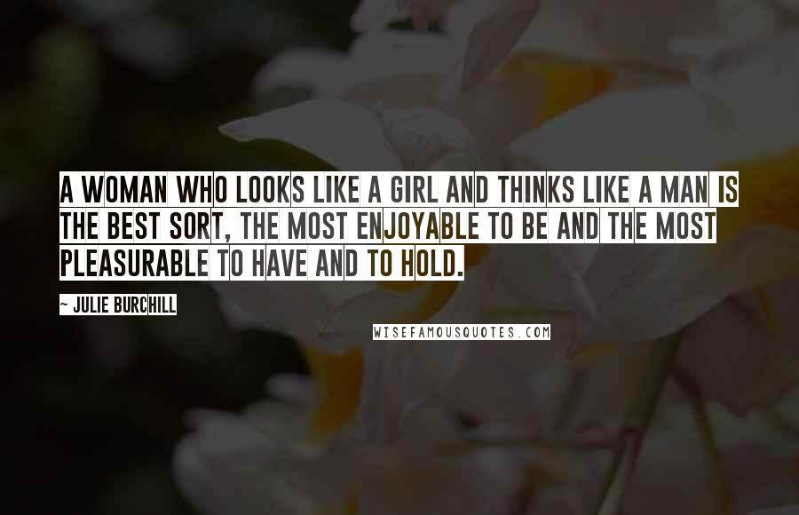 Julie Burchill Quotes: A woman who looks like a girl and thinks like a man is the best sort, the most enjoyable to be and the most pleasurable to have and to hold.