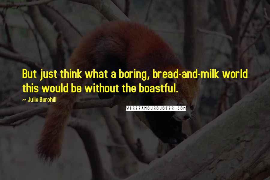 Julie Burchill Quotes: But just think what a boring, bread-and-milk world this would be without the boastful.