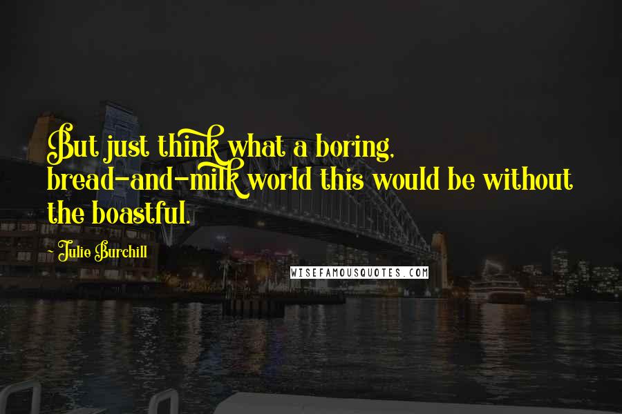 Julie Burchill Quotes: But just think what a boring, bread-and-milk world this would be without the boastful.