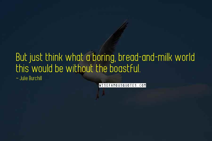 Julie Burchill Quotes: But just think what a boring, bread-and-milk world this would be without the boastful.
