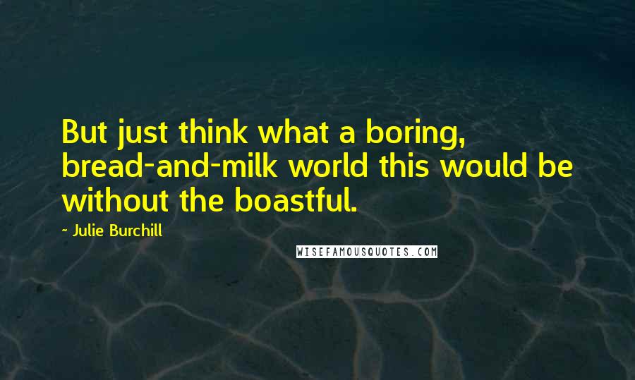 Julie Burchill Quotes: But just think what a boring, bread-and-milk world this would be without the boastful.