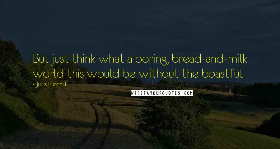 Julie Burchill Quotes: But just think what a boring, bread-and-milk world this would be without the boastful.