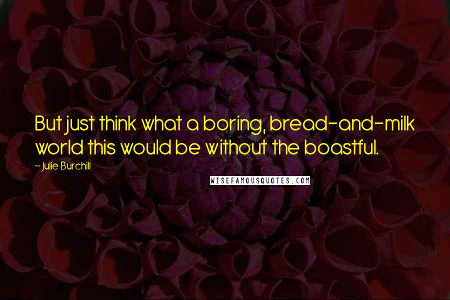Julie Burchill Quotes: But just think what a boring, bread-and-milk world this would be without the boastful.