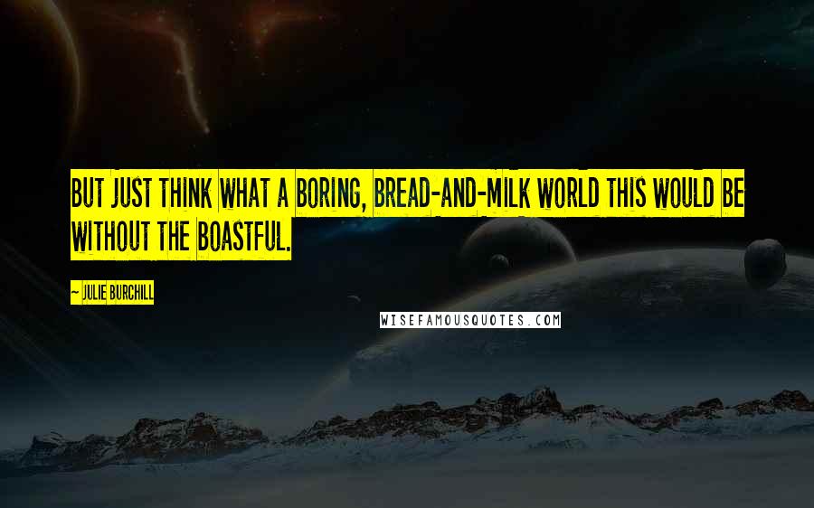 Julie Burchill Quotes: But just think what a boring, bread-and-milk world this would be without the boastful.