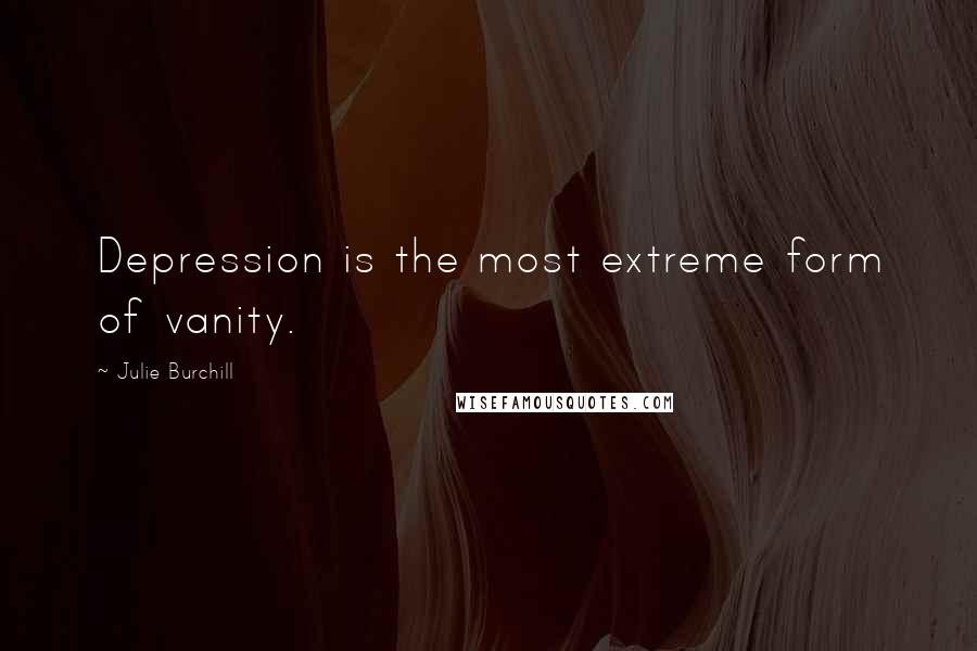 Julie Burchill Quotes: Depression is the most extreme form of vanity.