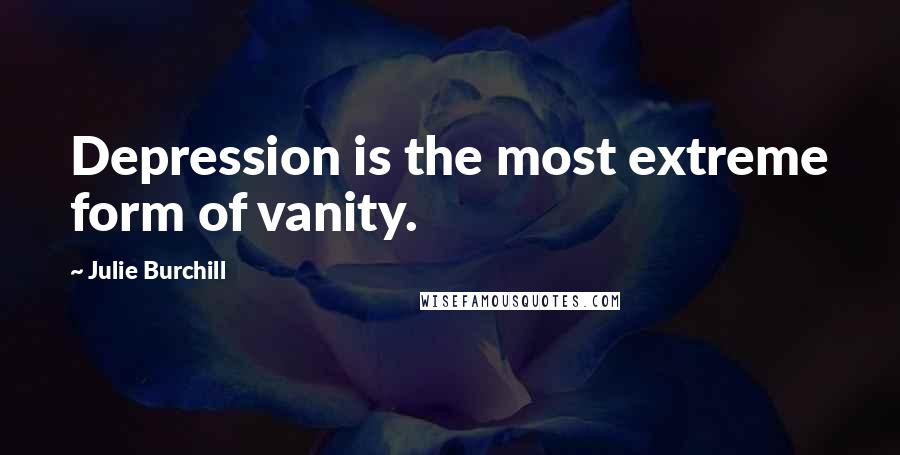 Julie Burchill Quotes: Depression is the most extreme form of vanity.