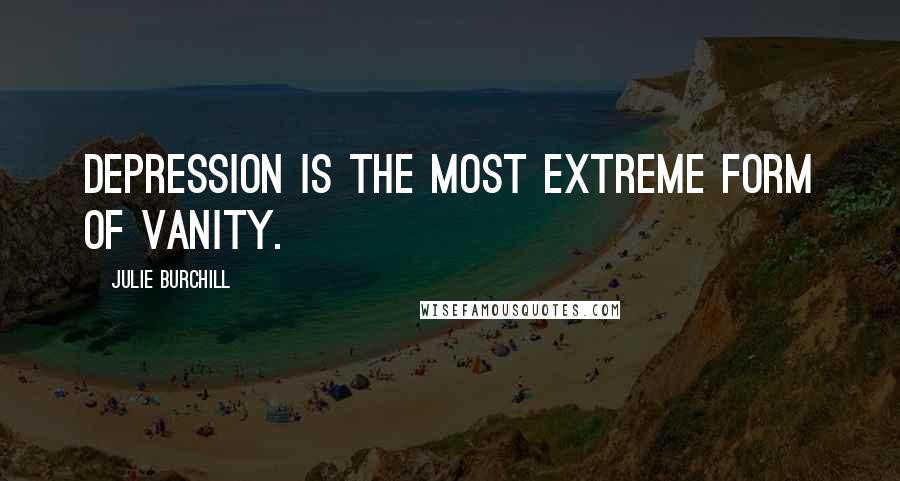 Julie Burchill Quotes: Depression is the most extreme form of vanity.