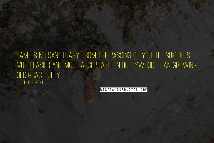 Julie Burchill Quotes: Fame is no sanctuary from the passing of youth ... suicide is much easier and more acceptable in Hollywood than growing old gracefully.