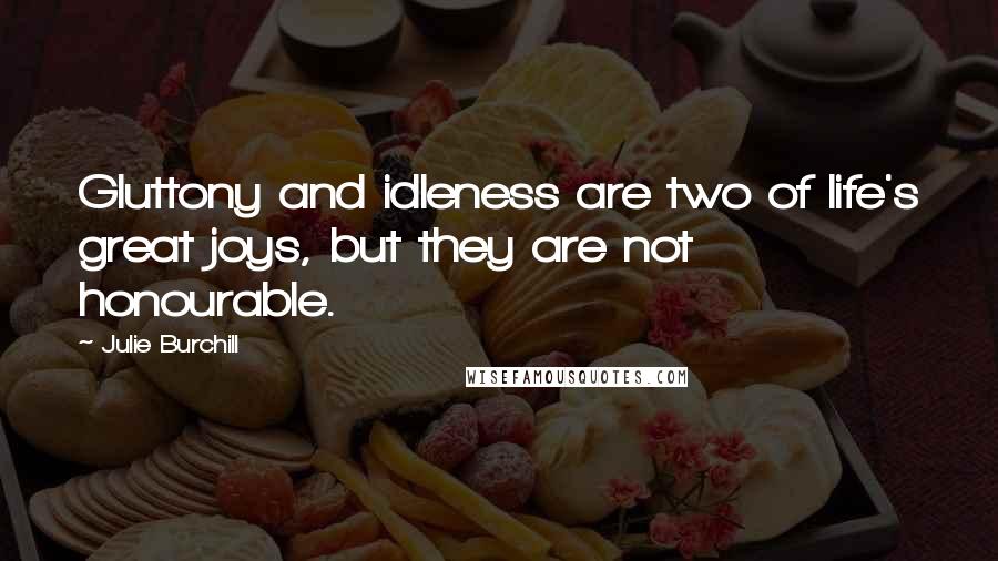 Julie Burchill Quotes: Gluttony and idleness are two of life's great joys, but they are not honourable.