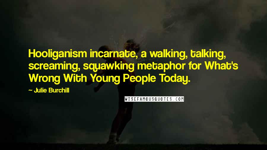 Julie Burchill Quotes: Hooliganism incarnate, a walking, talking, screaming, squawking metaphor for What's Wrong With Young People Today.