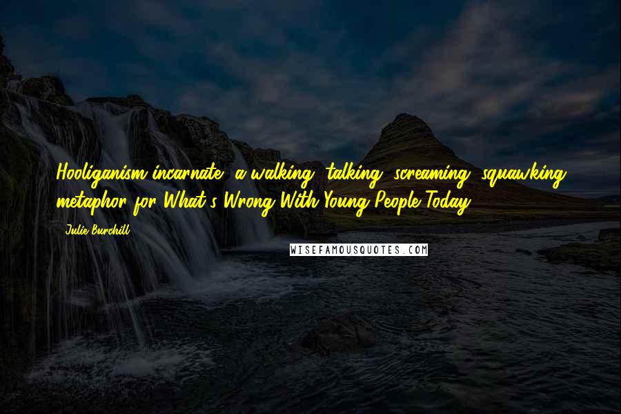 Julie Burchill Quotes: Hooliganism incarnate, a walking, talking, screaming, squawking metaphor for What's Wrong With Young People Today.