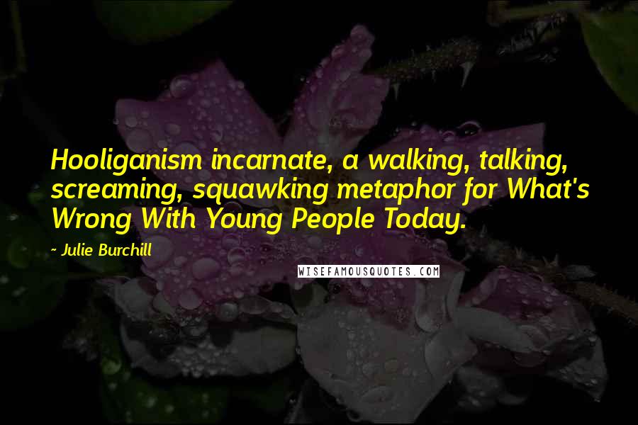 Julie Burchill Quotes: Hooliganism incarnate, a walking, talking, screaming, squawking metaphor for What's Wrong With Young People Today.